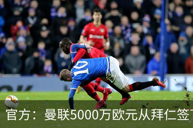 官方：曼联5000万欧元从拜仁签下德利赫特