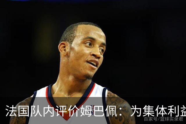 法国队内评价姆巴佩：为集体利益着想，是真正的团队领袖和榜样